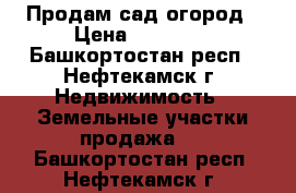 Продам сад огород › Цена ­ 19 000 - Башкортостан респ., Нефтекамск г. Недвижимость » Земельные участки продажа   . Башкортостан респ.,Нефтекамск г.